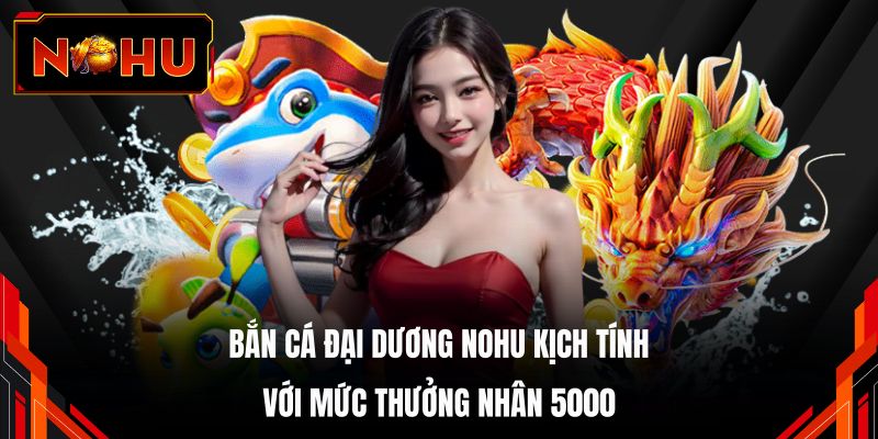 Bắn cá đại dương NOHU kịch tính với mức thưởng nhân 5000
