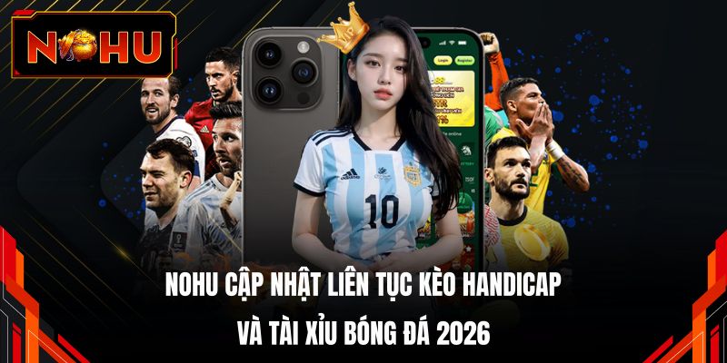 NOHU cập nhật liên tục kèo Handicap và Tài xỉu bóng đá 2026
